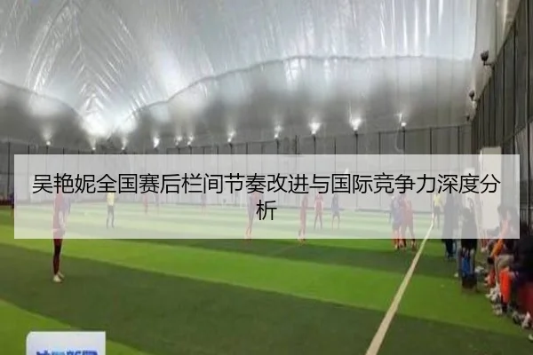 吴艳妮全国赛后栏间节奏改进与国际竞争力深度分析